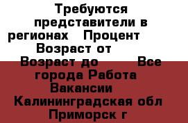 Требуются представители в регионах › Процент ­ 40 › Возраст от ­ 18 › Возраст до ­ 99 - Все города Работа » Вакансии   . Калининградская обл.,Приморск г.